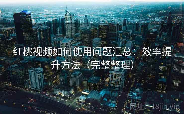 红桃视频如何使用问题汇总：效率提升方法（完整整理）