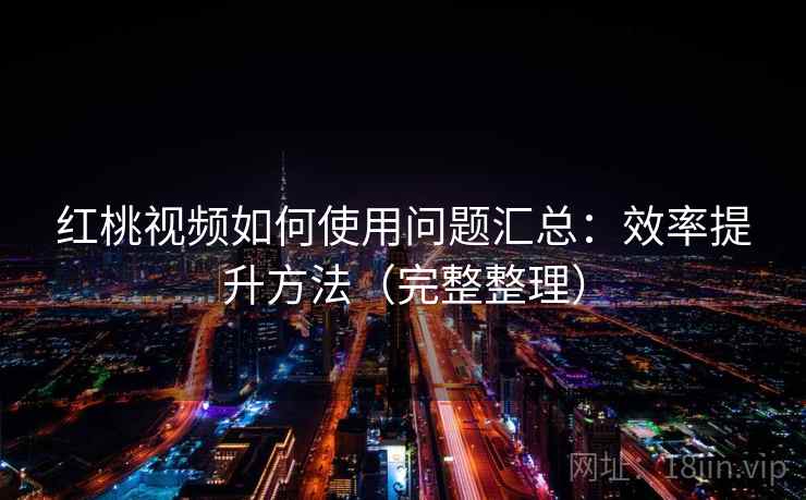 红桃视频如何使用问题汇总:效率提升方法(完整整理) 红桃视频如何使用问题汇总:效率提升方法(完整整理)