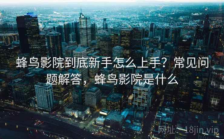 蜂鸟影院到底新手怎么上手？常见问题解答，蜂鸟影院是什么