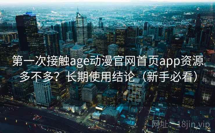 第一次接触age动漫官网首页app资源多不多？长期使用结论（新手必看）