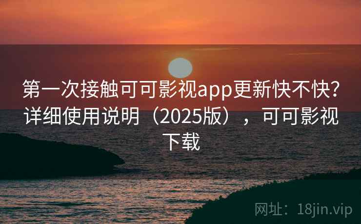 第一次接触可可影视app更新快不快？详细使用说明（2025版），可可影视下载