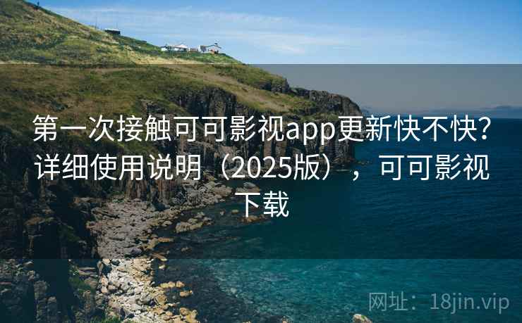 第一次接触可可影视app更新快不快?详细使用说明(2025版),可可影视下载 第一次接触可可影视app更新快不快?详细使用说明(2025版),可可影视下载