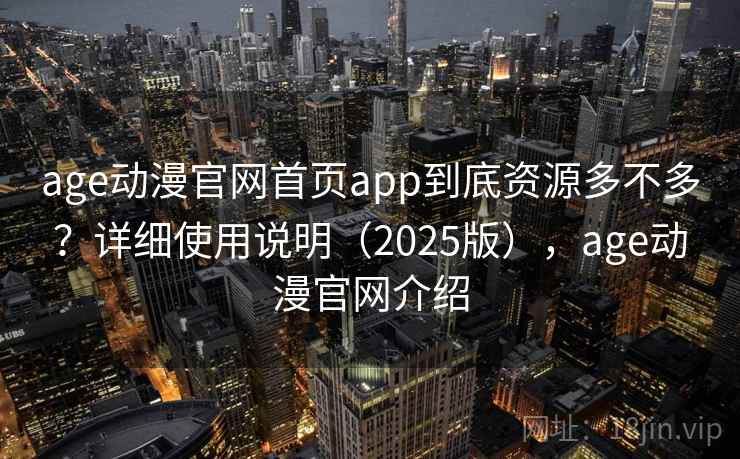 age动漫官网首页app到底资源多不多？详细使用说明（2025版），age动漫官网介绍