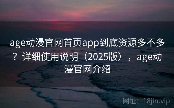 age动漫官网首页app到底资源多不多?详细使用说明(2025版),age动漫官网介绍 age动漫官网首页app到底资源多不多?详细使用说明(2025版),age动漫官网介绍