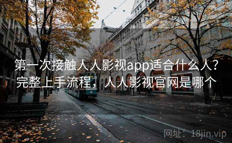 第一次接触人人影视app适合什么人？完整上手流程，人人影视官网是哪个