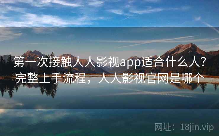 第一次接触人人影视app适合什么人?完整上手流程,人人影视官网是哪个 第一次接触人人影视app适合什么人?完整上手流程,人人影视官网是哪个