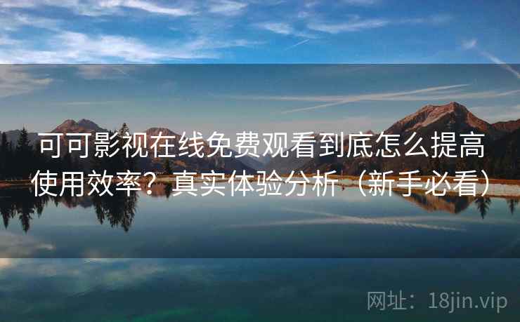 可可影视在线免费观看到底怎么提高使用效率?真实体验分析(新手必看) 可可影视在线免费观看到底怎么提高使用效率?真实体验分析(新手必看)