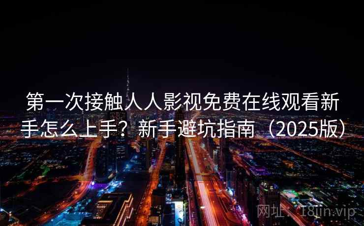 第一次接触人人影视免费在线观看新手怎么上手？新手避坑指南（2025版）