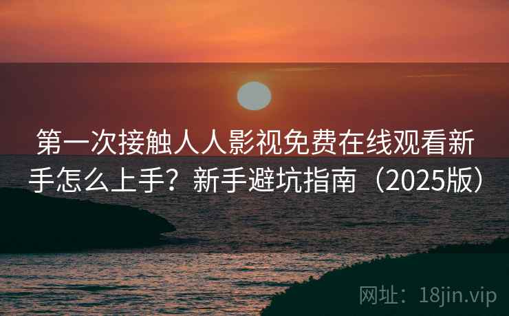 第一次接触人人影视免费在线观看新手怎么上手?新手避坑指南(2025版) 第一次接触人人影视免费在线观看新手怎么上手?新手避坑指南(2025版)