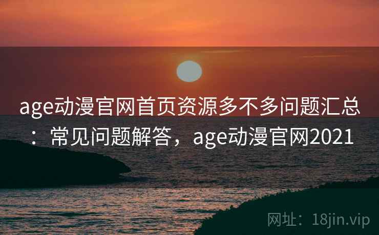 age动漫官网首页资源多不多问题汇总：常见问题解答，age动漫官网2021