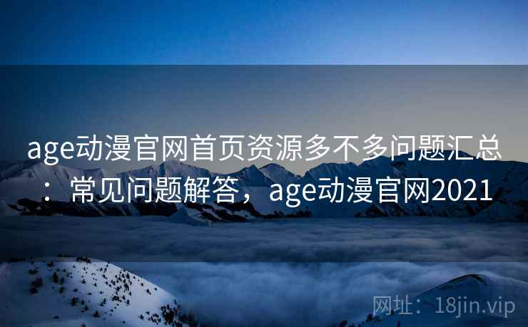 age动漫官网首页资源多不多问题汇总:常见问题解答,age动漫官网2021 age动漫官网首页资源多不多问题汇总:常见问题解答,age动漫官网2021