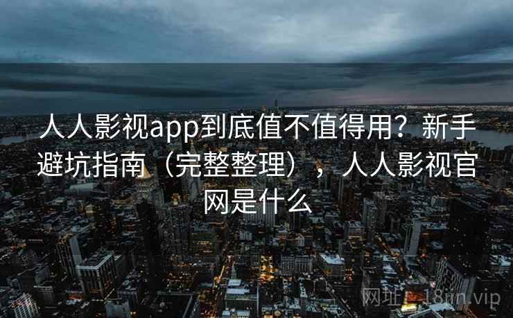 人人影视app到底值不值得用？新手避坑指南（完整整理），人人影视官网是什么