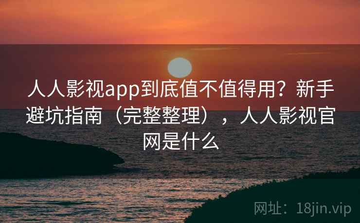 人人影视app到底值不值得用?新手避坑指南(完整整理),人人影视官网是什么 人人影视app到底值不值得用?新手避坑指南(完整整理),人人影视官网是什么