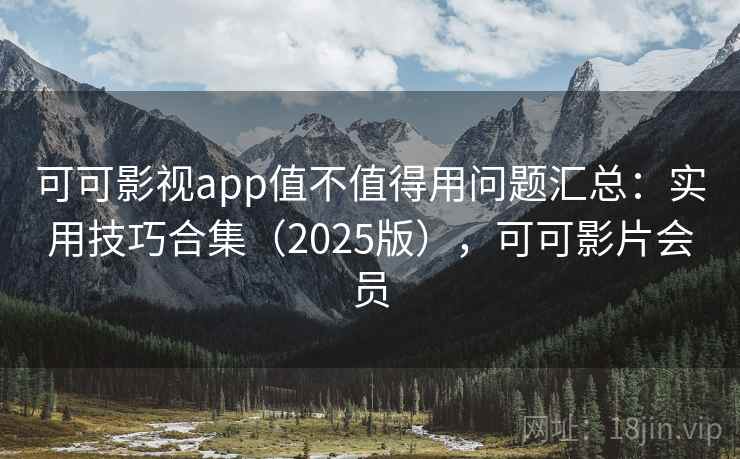 可可影视app值不值得用问题汇总：实用技巧合集（2025版），可可影片会员