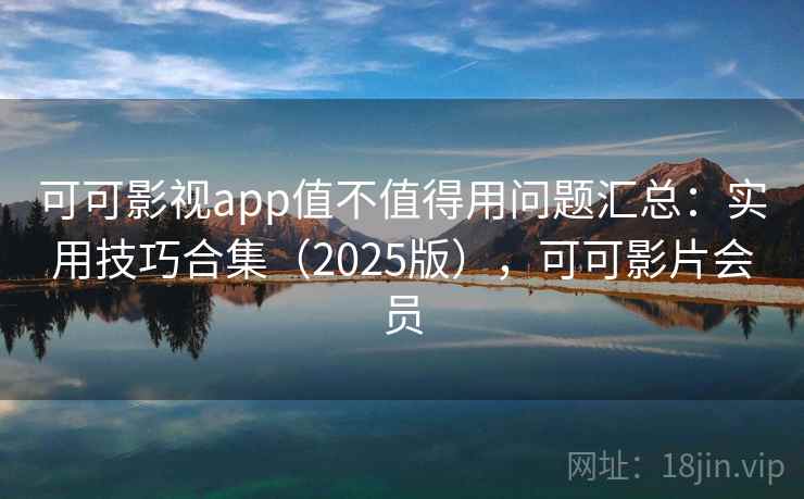 可可影视app值不值得用问题汇总:实用技巧合集(2025版),可可影片会员 可可影视app值不值得用问题汇总:实用技巧合集(2025版),可可影片会员