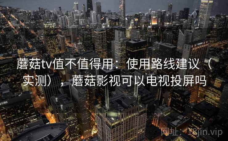 蘑菇tv值不值得用:使用路线建议(实测),蘑菇影视可以电视投屏吗 蘑菇tv值不值得用:使用路线建议(实测),蘑菇影视可以电视投屏吗