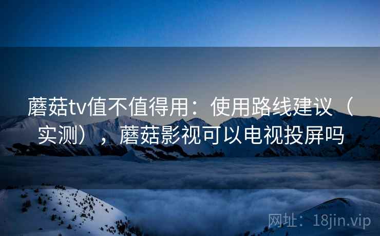 蘑菇tv值不值得用：使用路线建议（实测），蘑菇影视可以电视投屏吗