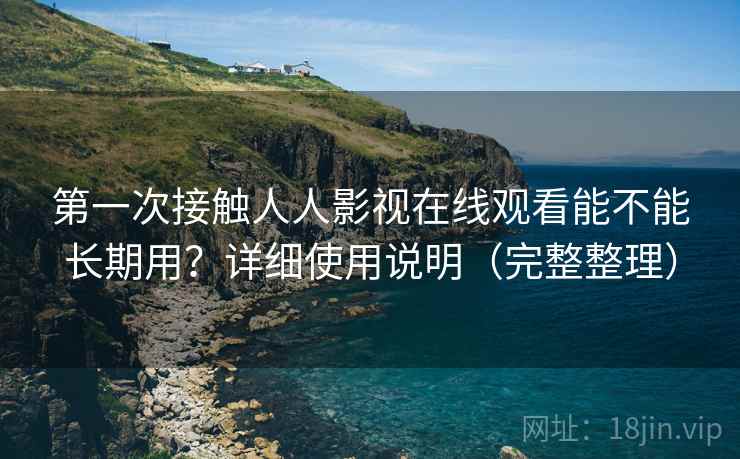 第一次接触人人影视在线观看能不能长期用？详细使用说明（完整整理）
