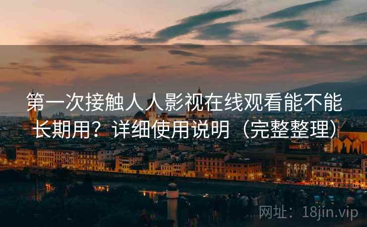 第一次接触人人影视在线观看能不能长期用？详细使用说明（完整整理）