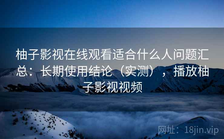 柚子影视在线观看适合什么人问题汇总：长期使用结论（实测），播放柚子影视视频