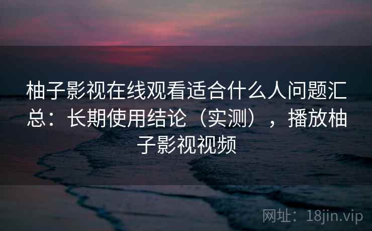 柚子影视在线观看适合什么人问题汇总:长期使用结论(实测),播放柚子影视视频 柚子影视在线观看适合什么人问题汇总:长期使用结论(实测),播放柚子影视视频