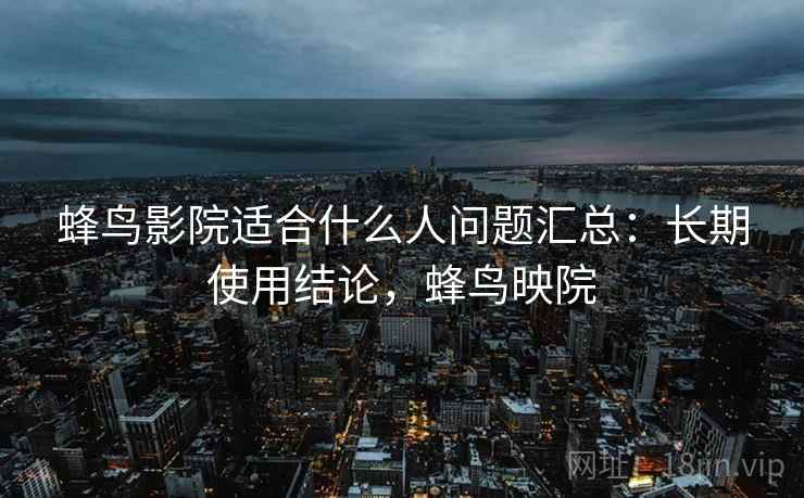 蜂鸟影院适合什么人问题汇总：长期使用结论，蜂鸟映院