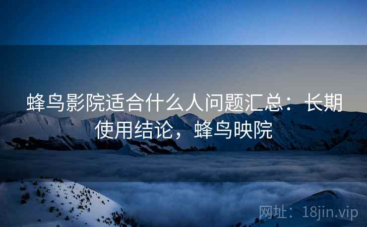 蜂鸟影院适合什么人问题汇总:长期使用结论,蜂鸟映院 蜂鸟影院适合什么人问题汇总:长期使用结论,蜂鸟映院