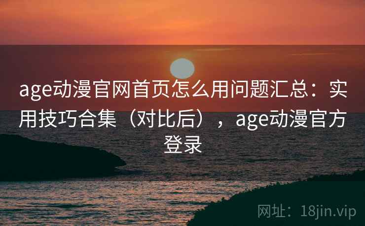 age动漫官网首页怎么用问题汇总：实用技巧合集（对比后），age动漫官方登录