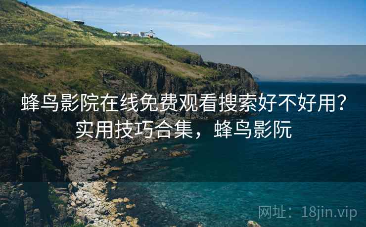 蜂鸟影院在线免费观看搜索好不好用?实用技巧合集,蜂鸟影阮 蜂鸟影院在线免费观看搜索好不好用?实用技巧合集,蜂鸟影阮