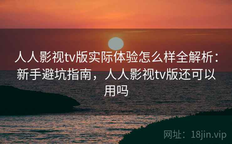 人人影视tv版实际体验怎么样全解析:新手避坑指南,人人影视tv版还可以用吗 人人影视tv版实际体验怎么样全解析:新手避坑指南,人人影视tv版还可以用吗