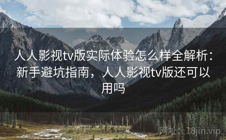 人人影视tv版实际体验怎么样全解析：新手避坑指南，人人影视tv版还可以用吗
