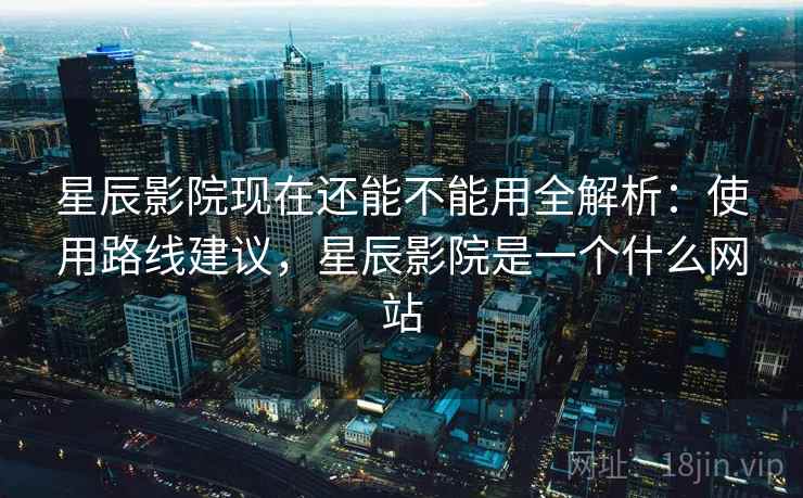 星辰影院现在还能不能用全解析:使用路线建议,星辰影院是一个什么网站 星辰影院现在还能不能用全解析:使用路线建议,星辰影院是一个什么网站