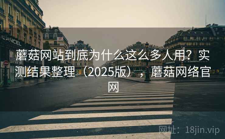 蘑菇网站到底为什么这么多人用?实测结果整理(2025版),蘑菇网络官网 蘑菇网站到底为什么这么多人用?实测结果整理(2025版),蘑菇网络官网