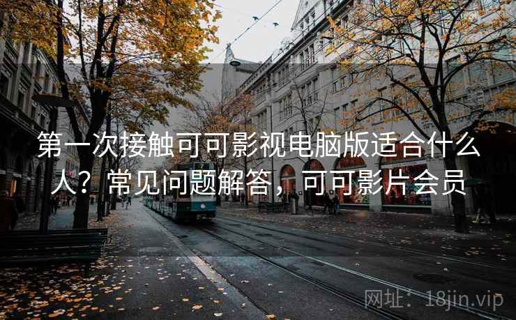 第一次接触可可影视电脑版适合什么人？常见问题解答，可可影片会员