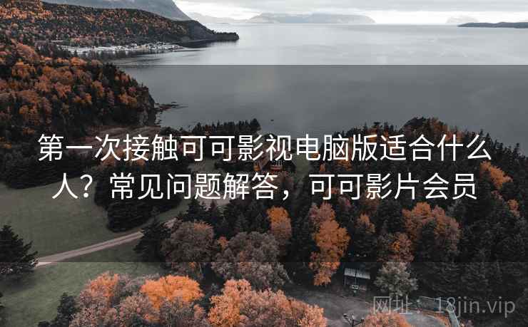 第一次接触可可影视电脑版适合什么人?常见问题解答,可可影片会员 第一次接触可可影视电脑版适合什么人?常见问题解答,可可影片会员