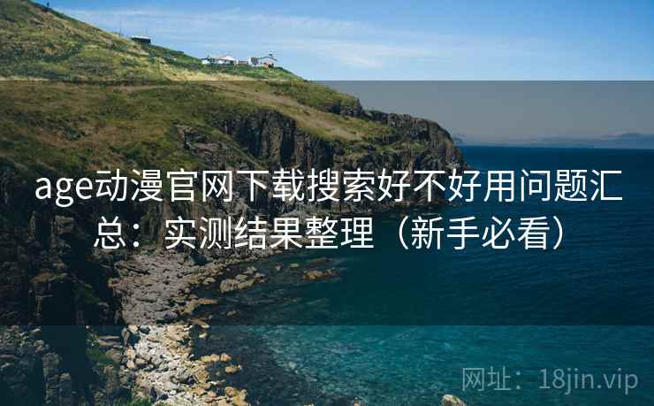 age动漫官网下载搜索好不好用问题汇总:实测结果整理(新手必看) age动漫官网下载搜索好不好用问题汇总:实测结果整理(新手必看)