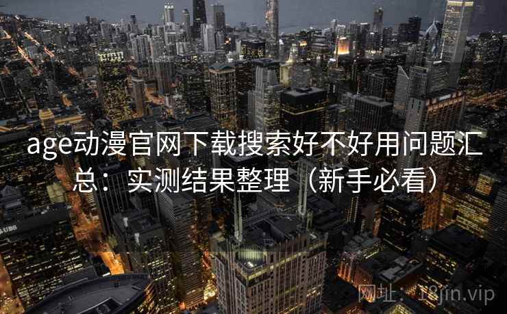 age动漫官网下载搜索好不好用问题汇总：实测结果整理（新手必看）