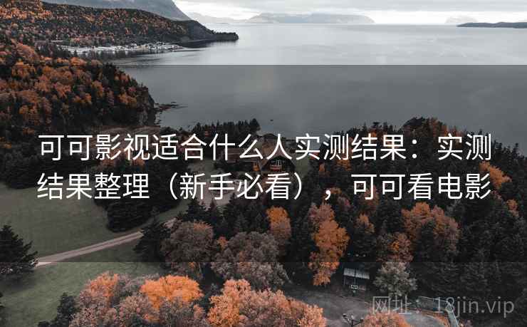 可可影视适合什么人实测结果：实测结果整理（新手必看），可可看电影