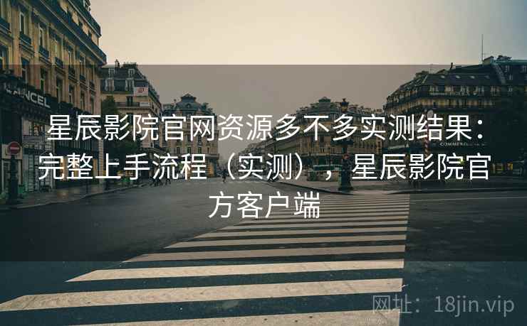星辰影院官网资源多不多实测结果:完整上手流程(实测),星辰影院官方客户端 星辰影院官网资源多不多实测结果:完整上手流程(实测),星辰影院官方客户端