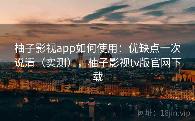 柚子影视app如何使用:优缺点一次说清(实测),柚子影视tv版官网下载 柚子影视app如何使用:优缺点一次说清(实测),柚子影视tv版官网下载