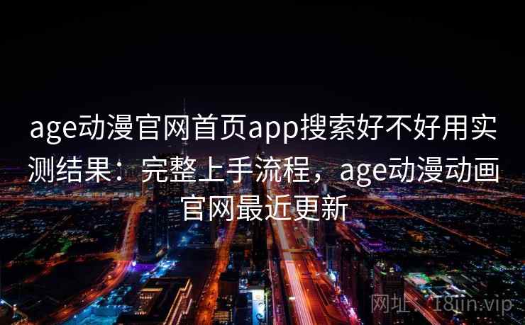 age动漫官网首页app搜索好不好用实测结果：完整上手流程，age动漫动画官网最近更新