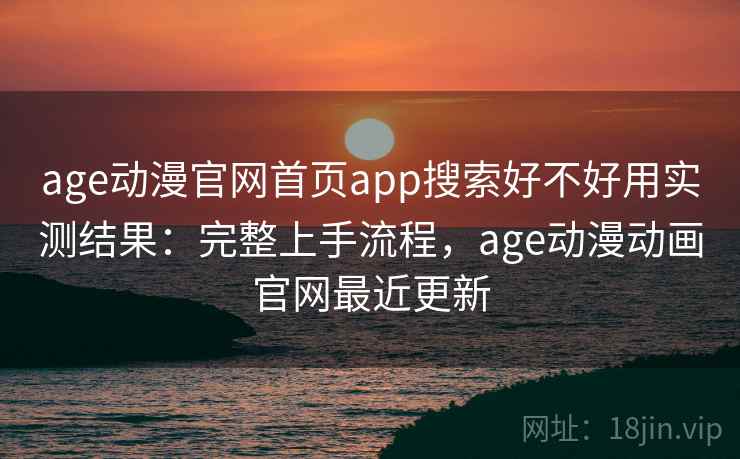 age动漫官网首页app搜索好不好用实测结果:完整上手流程,age动漫动画官网最近更新 age动漫官网首页app搜索好不好用实测结果:完整上手流程,age动漫动画官网最近更新
