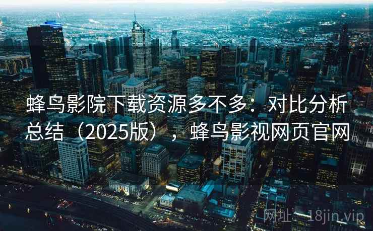 蜂鸟影院下载资源多不多：对比分析总结（2025版），蜂鸟影视网页官网