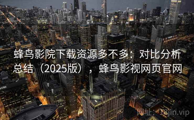 蜂鸟影院下载资源多不多:对比分析总结(2025版),蜂鸟影视网页官网 蜂鸟影院下载资源多不多:对比分析总结(2025版),蜂鸟影视网页官网
