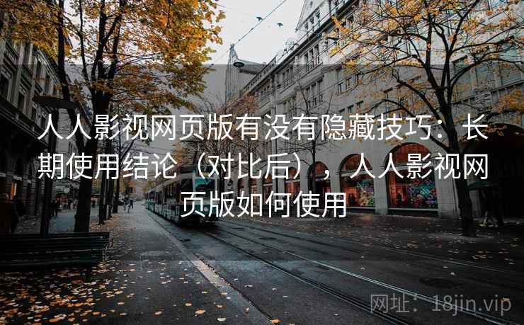人人影视网页版有没有隐藏技巧：长期使用结论（对比后），人人影视网页版如何使用
