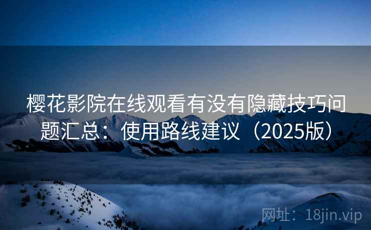 樱花影院在线观看有没有隐藏技巧问题汇总：使用路线建议（2025版）