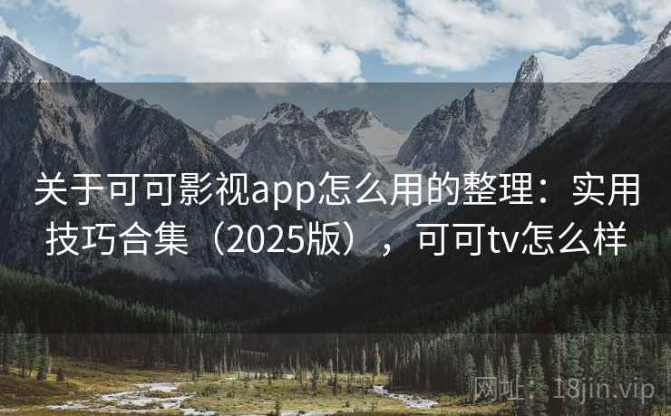 关于可可影视app怎么用的整理：实用技巧合集（2025版），可可tv怎么样