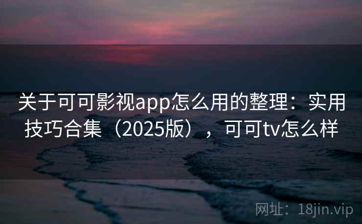 关于可可影视app怎么用的整理:实用技巧合集(2025版),可可tv怎么样 关于可可影视app怎么用的整理:实用技巧合集(2025版),可可tv怎么样