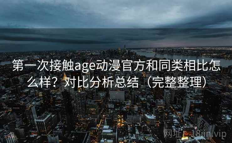 第一次接触age动漫官方和同类相比怎么样？对比分析总结（完整整理）
