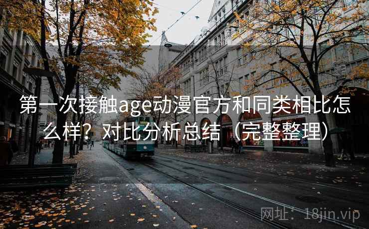 第一次接触age动漫官方和同类相比怎么样?对比分析总结(完整整理) 第一次接触age动漫官方和同类相比怎么样?对比分析总结(完整整理)
